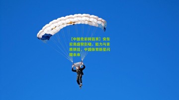 【中国竞彩网首页】安东尼奥盛赞彭啸，能力与素质俱佳，中国体育新星闪耀未来